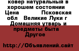 ковер натуральный в хорошем состоянии › Цена ­ 2 200 - Псковская обл., Великие Луки г. Домашняя утварь и предметы быта » Другое   